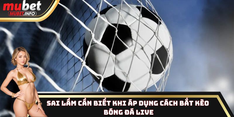Sai lầm cần biết khi áp dụng cách bắt kèo bóng đá live