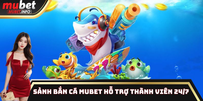 Sảnh Bắn Cá Mubet hỗ trợ thành viên 24/7