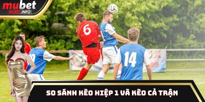 So sánh kèo hiệp 1 và kèo cả trận