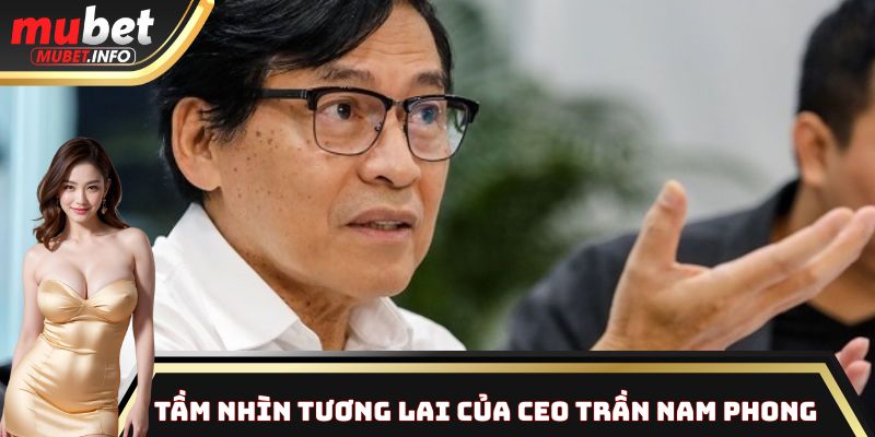 Tầm nhìn của CEO Trần Nam Phong định hình trong tương lai